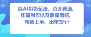 纯AI带货玩法，茶叶赛道，制作以及思路，快速上手，出单3W+-优品网赚资源库