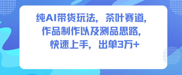 纯AI带货玩法，茶叶赛道，制作以及思路，快速上手，出单3W+-优品网赚资源库