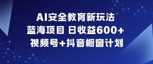AI安全教育新玩法，蓝海项目，日收益6张+，视频号+抖音橱窗计划-优品网赚资源库
