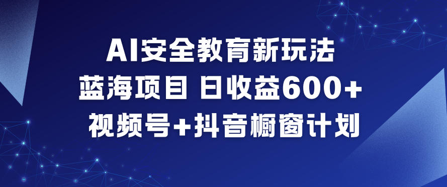 AI安全教育新玩法，蓝海项目，日收益6张+，视频号+抖音橱窗计划-优品网赚资源库