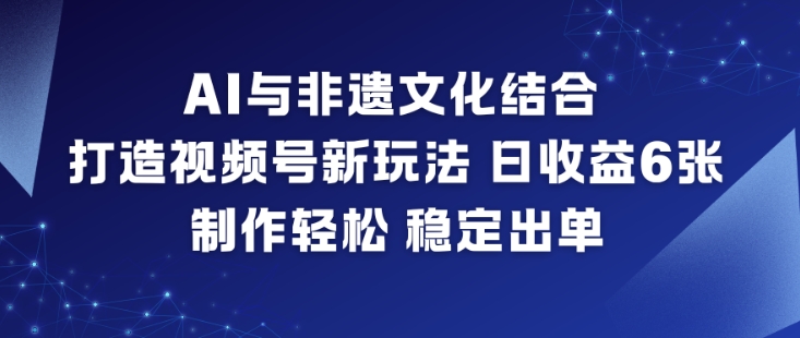 AI与非遗文化结合，打造视频号新玩法，日收益6张，制作轻松，稳定出单-优品网赚资源库