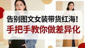 告别图文女装带货红海！手把手教你做差异化，新手也能弯道超车-优品网赚资源库