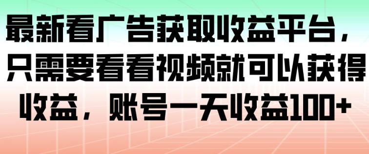 最新看广告获取收益平台，只需要看看视频就可以获得收益，账号一天收益100+-优品网赚资源库