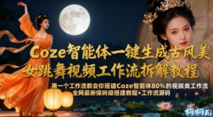 Coze智能体一键生成古风美女跳舞视频工作流拆解教程，全网最新保姆级搭建教程+工作流源码-优品网赚资源库