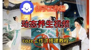 Coze扣子智能体工作流一键生成《健康养生动态》视频，实操搭建教学通俗易懂-优品网赚资源库