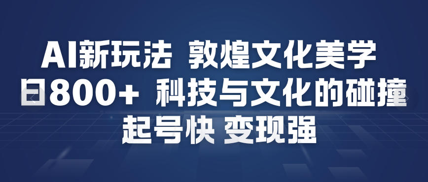 AI新玩法，敦煌文化美学，科技与文化的碰撞，起号快变现强-优品网赚资源库
