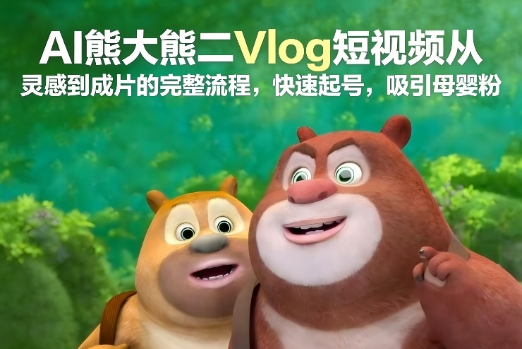 AI熊大熊二Vlog短视频从灵感到成片的完整流程，快速起号，吸引母婴粉-优品网赚资源库