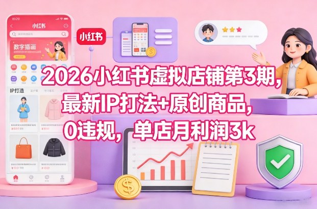 2026小红书虚拟店铺第3期,最新IP打法+原创商品,0违规,单店月利润3k+-优品网赚资源库