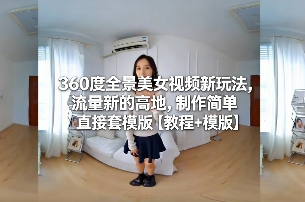 360度全景美女视频新玩法，流量新的高地，制作简单直接套模版【教程+模版】-优品网赚资源库