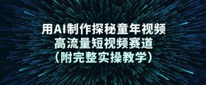 用AI制作探秘童年视频，高流量短视频赛道（附完整实操教学）-优品网赚资源库