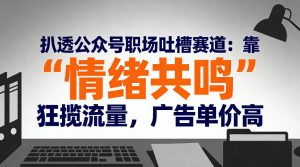扒透公众号职场吐槽赛道：靠“情绪共鸣”狂揽流量，广告单价高-优品网赚资源库