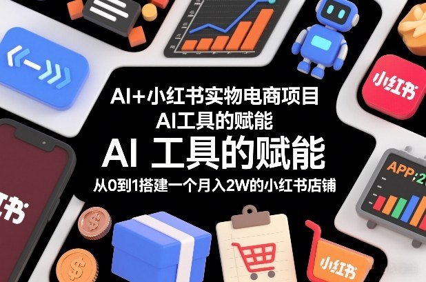 AI+小红书实物电商项目，AI工具的赋能，从0到1搭建一个月入2W的小红书店铺-优品网赚资源库