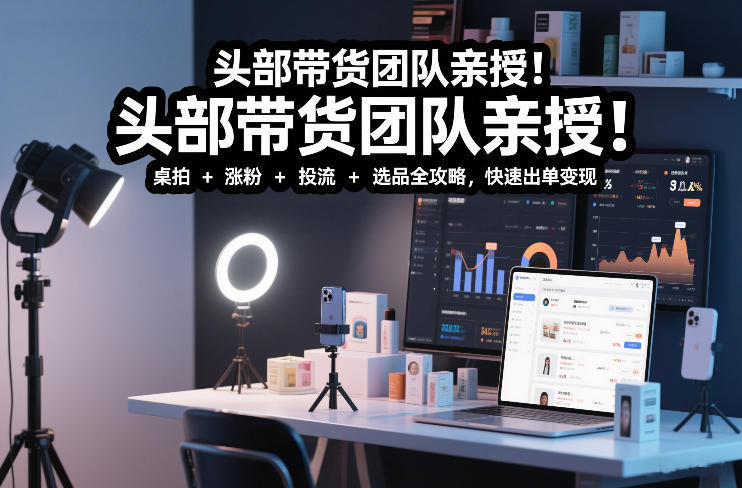 头部带货团队亲授！专业短视频实拍带货课：桌拍+涨粉+投流+选品全攻略，快速出单变现，月入2w+-优品网赚资源库