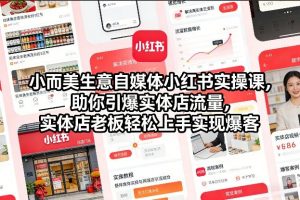 小而美生意自媒体小红书实操课，助你引爆实体店流量，实体店老板轻松上手实现爆客-优品网赚资源库