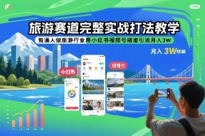 旅游赛道完整实战打法教学，普通人做旅游行业用小红书视频号精准引流月入3W-优品网赚资源库
