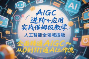 AIGC进阶应用实战保姆级教学，人工智能全领域技能，全面精通AIGC从0到1打通AI工作流-优品网赚资源库