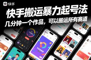 快手搬运暴力起号法，几分钟一个作品，手机就能做，可以搬运所有赛道-优品网赚资源库