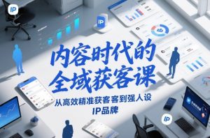 内容时代的全域获客课，从高效精准获客到强人设IP品牌-优品网赚资源库