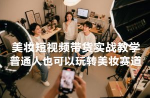 美妆短视频带货实战教学,普通人也可以玩转美妆赛道-优品网赚资源库