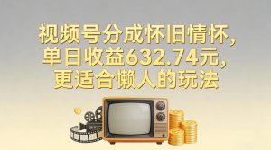 视频号分成怀旧情怀，单日收益632.74，更适合懒人的玩法-优品网赚资源库