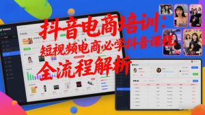抖音电商培训:短视频电商必学抖音课程,全流程解析-优品网赚资源库
