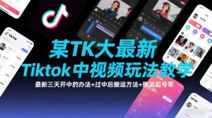 某TK大佬最新Tiktok中视频玩法教学,最新三天开中的办法+过中后搬运方法+搬运起号等-优品网赚资源库
