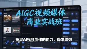 AIGC视频媒体商业实战班,拓展AI视频创作的能力,降本增效-优品网赚资源库
