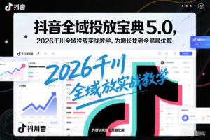 抖音全域投放宝典5.0，2026千川全域投放实战教学，为增长找到全局最优解-优品网赚资源库