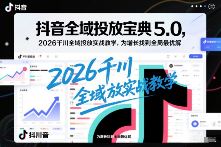 抖音全域投放宝典5.0，2026千川全域投放实战教学，为增长找到全局最优解-优品网赚资源库
