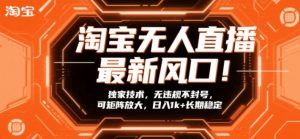 淘宝无人直播最新风口！独家技术，无违规不封号，可矩阵放大，日入1k+长期稳定【揭秘】-优品网赚资源库