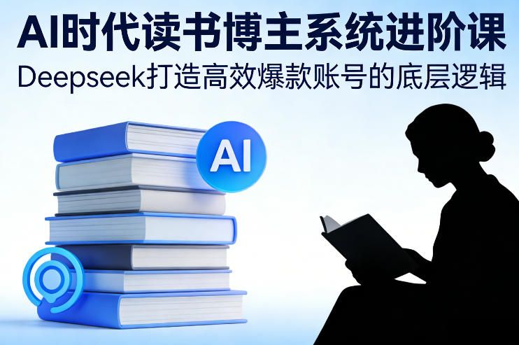 AI时代读书博主系统进阶课,Deepseek打造高效爆款账号的底层逻辑-优品网赚资源库