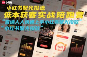 小红书聚光投流低成本获客实战陪跑营,普通人快速上手小红书聚光投放-优品网赚资源库