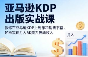 亚马逊KDP出版实战课，教你在亚马逊KDP上制作和销售书籍，轻松实现月入6K美刀被动收入-优品网赚资源库