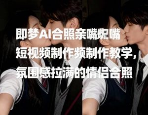 即梦AI合照亲嘴短视频制作教学，氛围感拉满的情侣合照-优品网赚资源库