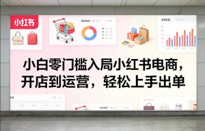 小白零门槛入局小红书电商，开店到运营，轻松上手出单-优品网赚资源库