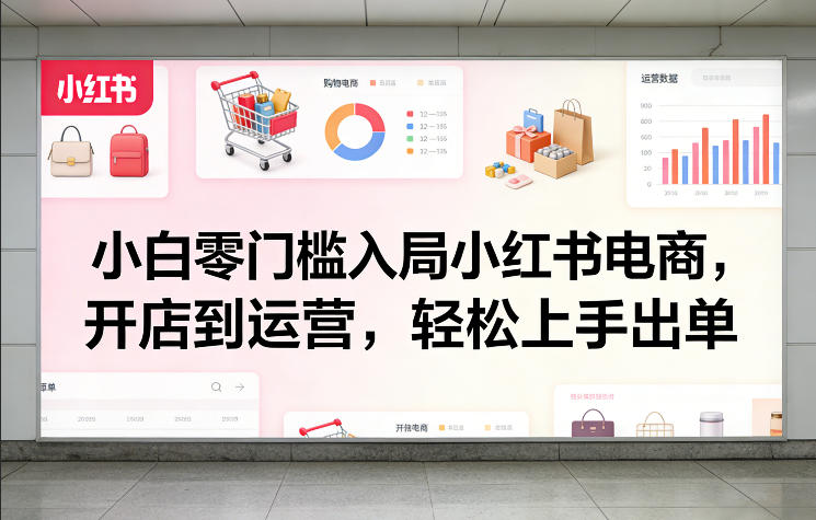 小白零门槛入局小红书电商，开店到运营，轻松上手出单-优品网赚资源库