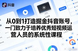 从0到1打造掘金抖音账号,一门致力于培养优秀短视频运营人员的系统性课程-优品网赚资源库