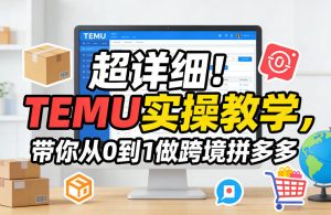 超详细!TEMU实操教学,带你从0到1做跨境拼多多-优品网赚资源库