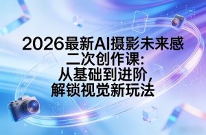 2026最新AI摄影未来感二次创作课：从基础到进阶，解锁视觉新玩法-优品网赚资源库