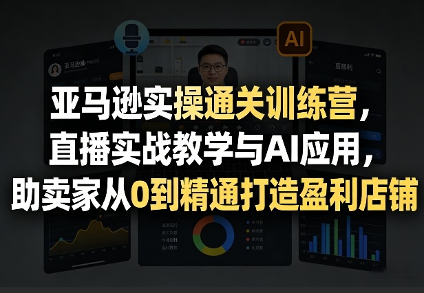 亚马逊实操通关训练营，直播实战教学与AI应用，助卖家从0到精通打造盈利店铺（更新3月23日）-优品网赚资源库