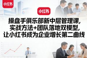 操盘手俱乐部新中层管理课，实战方法+团队落地双模型，让小红书成为企业增长第二曲线-优品网赚资源库