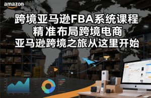 跨境亚马逊FBA系统课程,精准布局跨境电商,亚马逊跨境之旅从这里开始(更新)-优品网赚资源库