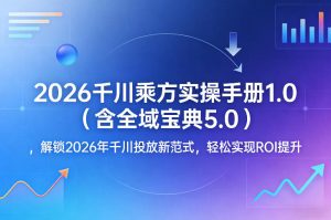 2026千川乘方实操手册1.0（含全域宝典5.0），解锁2026年千川投放新范式，轻松实现ROI提升-优品网赚资源库