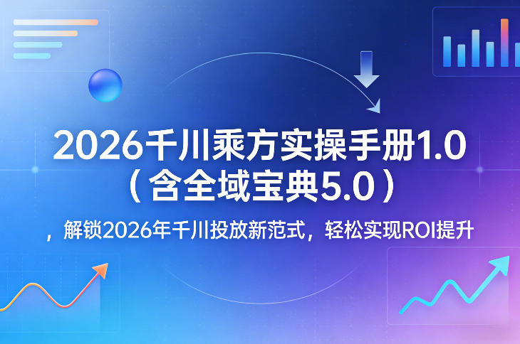 2026千川乘方实操手册1.0（含全域宝典5.0），解锁2026年千川投放新范式，轻松实现ROI提升-优品网赚资源库
