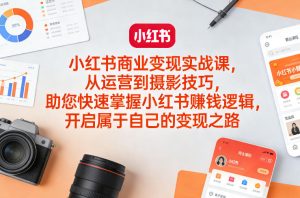 小红书商业变现实战课,从运营到摄影技巧,助您快速掌握小红书賺钱逻辑,开启属于自己的变现之路-优品网赚资源库