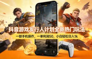 抖音游戏发行人计划全新热门玩法,一部手机操作,一单利润50,小白轻松日入1k【揭秘】-优品网赚资源库