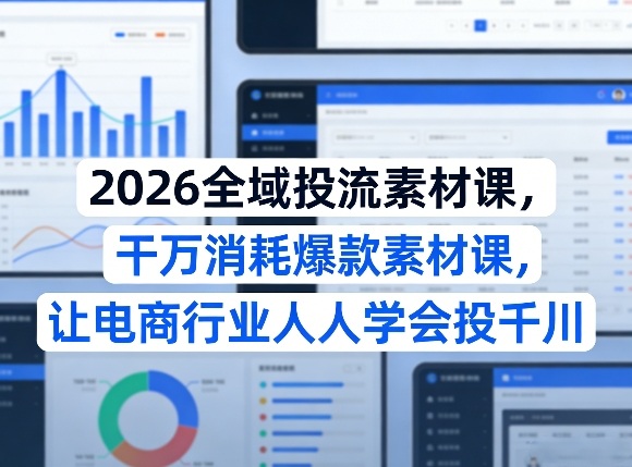 2026全域投流素材课，干万消耗爆款素材课，让电商行业人人学会投千川-优品网赚资源库