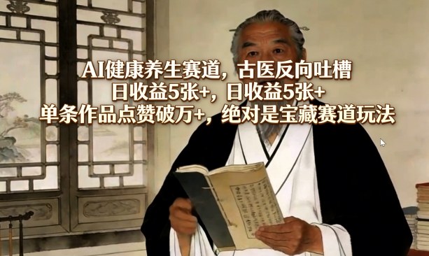 AI健康养生赛道，古医反向吐槽，日收益5张+，单条作品点赞破万+，绝对是宝藏赛道玩法-优品网赚资源库