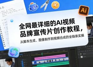 全网最详细的AI视频品牌宣传片创作教程，从脚本生成、图像制作到视频合成的全链条实操-优品网赚资源库