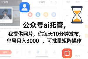 公众号ai托管,我提供照片,你每天10分钟发布,单号月入3000+,可批量矩阵操作【揭秘】-优品网赚资源库
